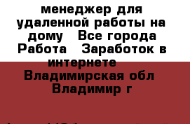 менеджер для удаленной работы на дому - Все города Работа » Заработок в интернете   . Владимирская обл.,Владимир г.